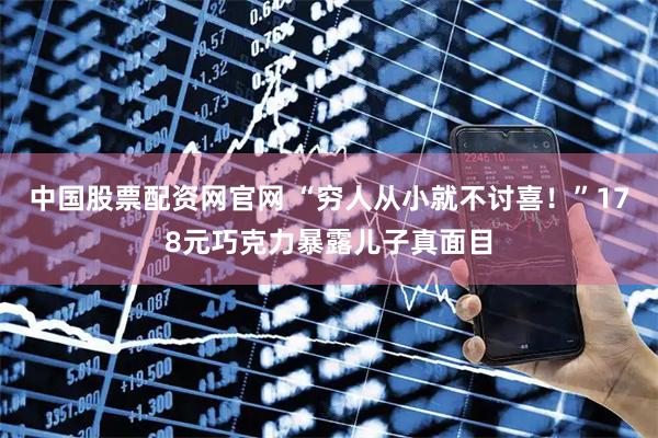中国股票配资网官网 “穷人从小就不讨喜！”178元巧克力暴露儿子真面目