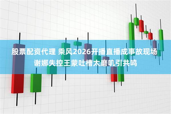 股票配资代理 乘风2026开播直播成事故现场 谢娜失控王蒙吐槽太磨叽引共鸣