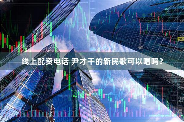 线上配资电话 尹才干的新民歌可以唱吗？