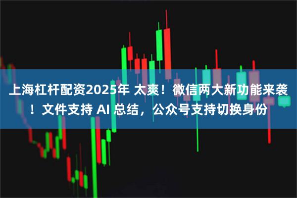 上海杠杆配资2025年 太爽!微信两大新功能来袭!文件支持 AI 总结,公众号支持切换身份