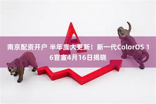 南京配资开户 半年度大更新!新一代ColorOS 16官宣4月16日揭晓