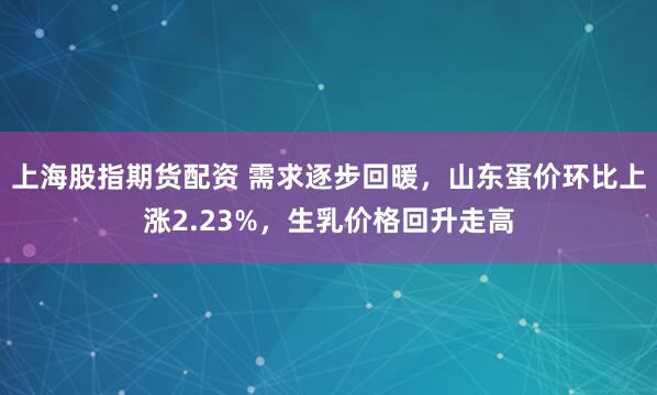 上海股指期货配资 需求逐步回暖，山东蛋价环比上涨2.23%，生乳价格回升走高