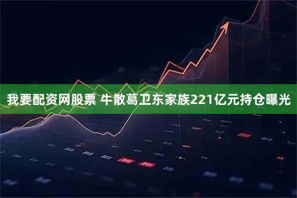 我要配资网股票 牛散葛卫东家族221亿元持仓曝光