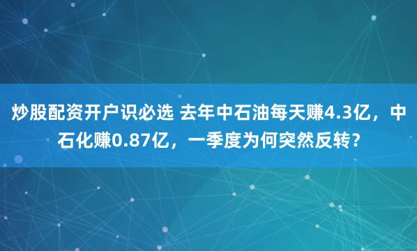 炒股配资开户识必选 去年中石油每天赚4.3亿，中石化赚0.87亿，一季度为何突然反转？
