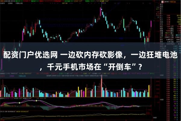 配资门户优选网 一边砍内存砍影像,一边狂堆电池,千元手机市场在“开倒车”?