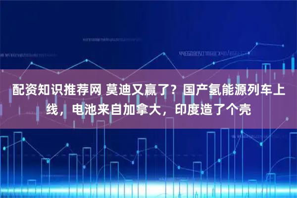 配资知识推荐网 莫迪又赢了?国产氢能源列车上线,电池来自加拿大,印度造了个壳