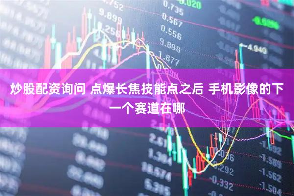 炒股配资询问 点爆长焦技能点之后 手机影像的下一个赛道在哪