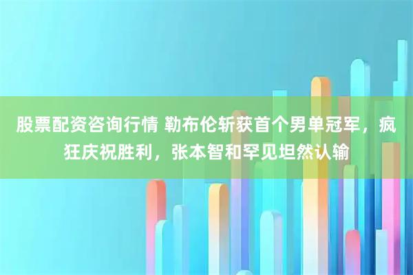 股票配资咨询行情 勒布伦斩获首个男单冠军，疯狂庆祝胜利，张本智和罕见坦然认输