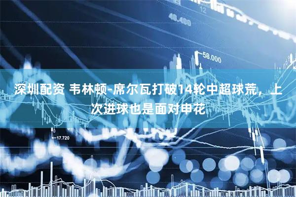 深圳配资 韦林顿-席尔瓦打破14轮中超球荒，上次进球也是面对申花