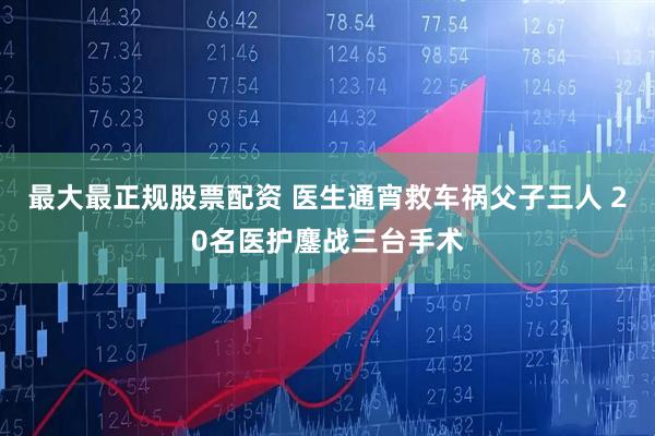最大最正规股票配资 医生通宵救车祸父子三人 20名医护鏖战三台手术
