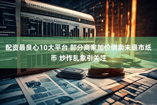 配资最良心10大平台 部分商家加价倒卖未退市纸币 炒作乱象引关注