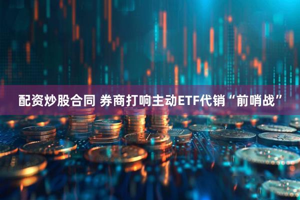 配资炒股合同 券商打响主动ETF代销“前哨战”
