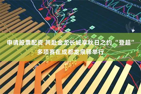 申请股票配资 共赴金龙长城享秋日之约 “登超”多项赛在成都龙泉驿举行