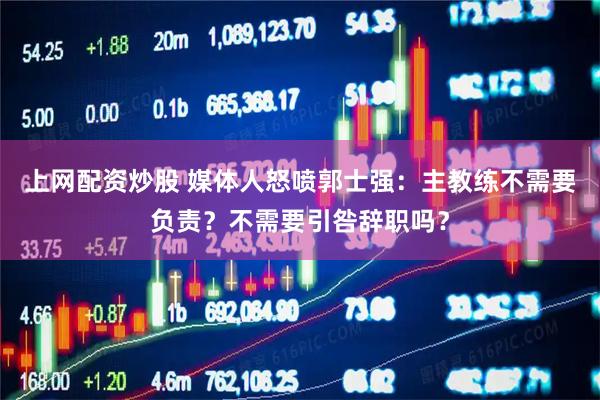 上网配资炒股 媒体人怒喷郭士强：主教练不需要负责？不需要引咎辞职吗？