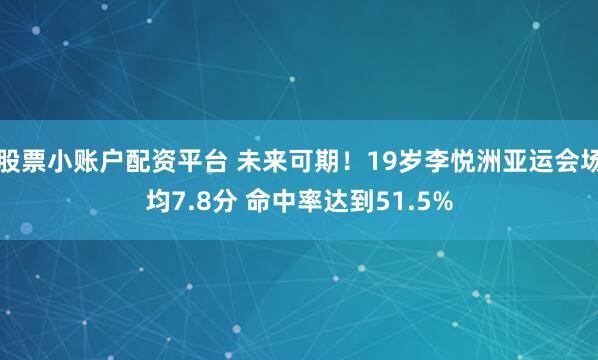 股票小账户配资平台 未来可期！19岁李悦洲亚运会场均7.8分 命中率达到51.5%
