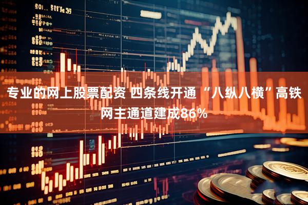 专业的网上股票配资 四条线开通 “八纵八横”高铁网主通道建成86%