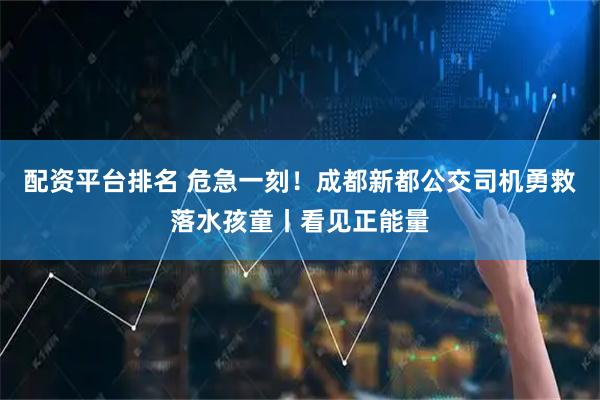 配资平台排名 危急一刻！成都新都公交司机勇救落水孩童丨看见正能量