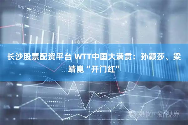 长沙股票配资平台 WTT中国大满贯:孙颖莎、梁靖崑“开门红”