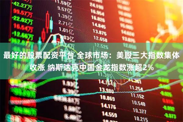 最好的股票配资平台 全球市场：美股三大指数集体收涨 纳斯达克中国金龙指数涨超2%