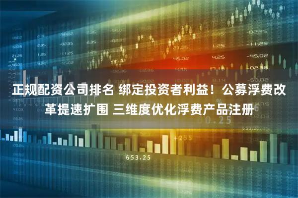 正规配资公司排名 绑定投资者利益！公募浮费改革提速扩围 三维度优化浮费产品注册
