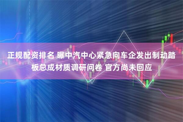 正规配资排名 曝中汽中心紧急向车企发出制动踏板总成材质调研问卷 官方尚未回应