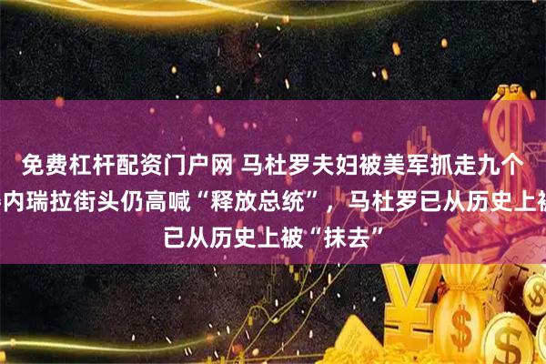 免费杠杆配资门户网 马杜罗夫妇被美军抓走九个多月,委内瑞拉街头仍高喊“释放总统”,马杜罗已从历史上被“抹去”