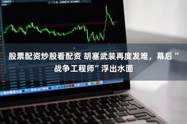 股票配资炒股看配资 胡塞武装再度发难,幕后“战争工程师”浮出水面
