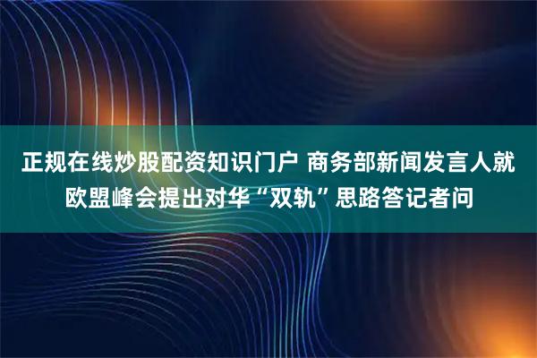 正规在线炒股配资知识门户 商务部新闻发言人就欧盟峰会提出对华“双轨”思路答记者问